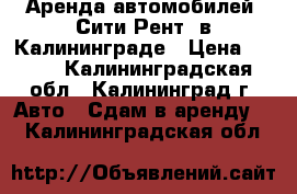 Аренда автомобилей “Сити-Рент“ в Калининграде › Цена ­ 800 - Калининградская обл., Калининград г. Авто » Сдам в аренду   . Калининградская обл.